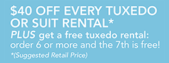 $40 OFF EVERY TUXEDO 
OR SUIT RENTAL*
PLUS get a free tuxedo rental: 
order 6 or more and the 7th is free!
*(Suggested Retail Price)